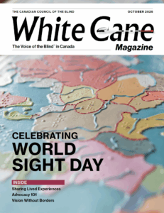 Cover of the October 2025 issue of White Cane Magazine, published by the Canadian Council of the Blind. The top banner reads “The Voice of the Blind in Canada.” Below, large bold text says “Celebrating World Sight Day.” The background features a close-up of a colorful raised-relief world map with country outlines in Braille. A maroon box at the bottom lists feature stories: “Sharing Lived Experiences,” “Advocacy 101,” and “Vision Without Borders.”