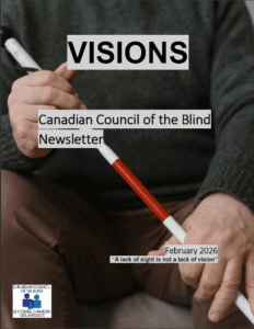 Cover of the February VISIONS Newsletter. The image is a close-up of a person sitting and holding a white cane with a red stripe with both hands. The cane is held diagonally. Black text over grey highlight reads: VISIONS, followed by: Canadian Council of the Blind. On the bottom right: February 2026, "A lack of sight is not a lack of vision". On the bottom left is the CCB logo.