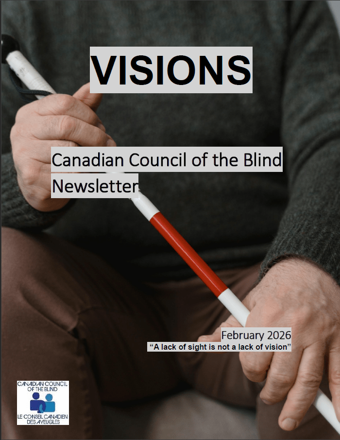 Cover of the February VISIONS Newsletter. The image is a close-up of a person sitting and holding a white cane with a red stripe with both hands. The cane is held diagonally. Black text over grey highlight reads: VISIONS, followed by: Canadian Council of the Blind. On the bottom right: February 2026, "A lack of sight is not a lack of vision". On the bottom left is the CCB logo.