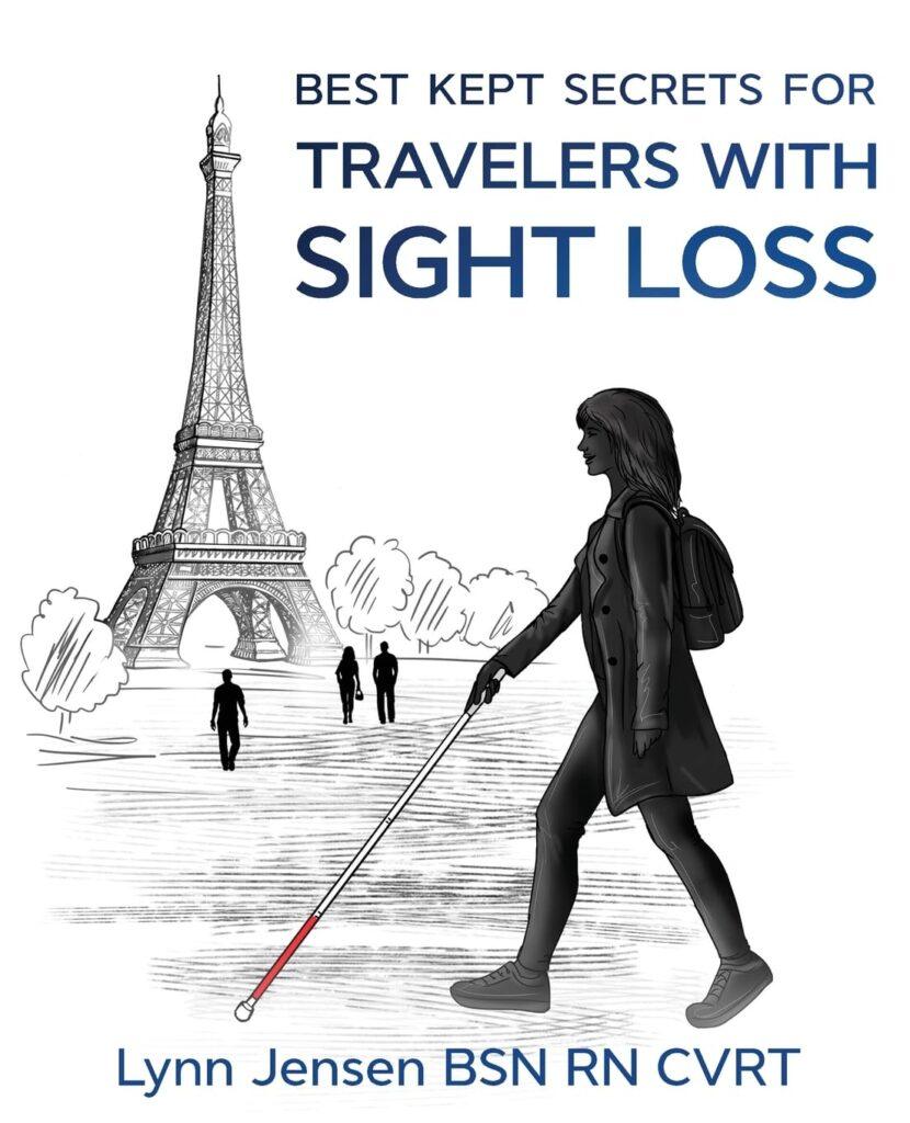 The picture shows the cover of Lynn Jensen’s book. The title reads “Best Kept Secrets for Travelers with Sight Loss” in capital blue letters. On the left is a drawing of the Eiffel Tower with trees and dark silhouettes of three people walking. On the right is a black sketch of a woman walking with a white cane with a red stripe. Below, the author’s name reads “Lynn Jensen BSN RN CVRT” in blue font.
